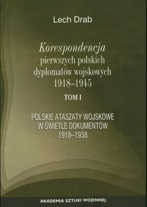 Korespondencja pierwszych polskich dyplomatów wojskowych 1918-1945r. Tom 1. Polskie ataszaty wojskowe w świetle dokumentów 1918-1938