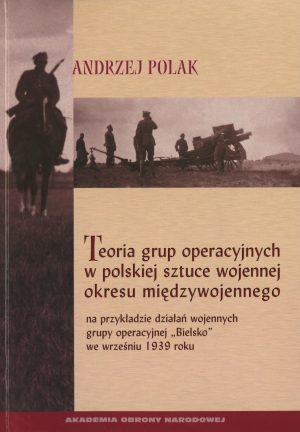 Okładka książki Teoria grup operacyjnych w polskiej sztuce wojennej okresu międzynarodowego na przykładzie działań wojennych grupy operacyjnej "Bielsko" we wrześniu 1939 roku, Autor Andrzej Polak
