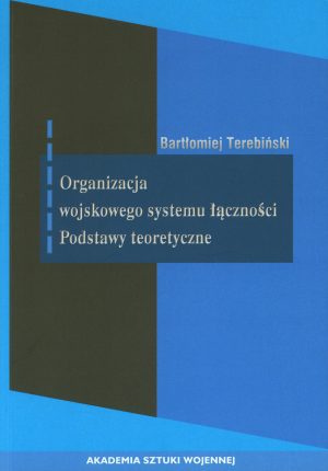 Okładka książki Organizacja wojskowego systemu łączności - podstawy teoretyczne, Autor Bartłomiej terebiński