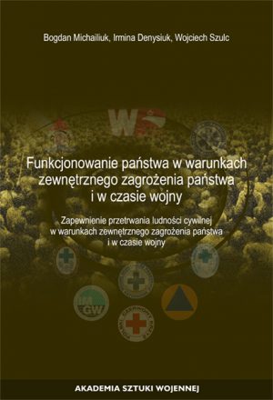 Okładka książki Funkcjonowanie państwa w warunkach zewnętrznego zagrożenia państwa i w czasie wojny. Zapewnienie przetrwania ludności cywilnej w warunkach zewnętrznego zagrożenia państwa i w czasie wojny, Autorzy Bogdan Michailiuk, Irmina Denysiuk, Wojciech Szulc