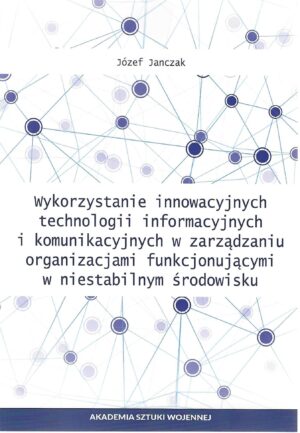 Okładka książki Wykorzystanie innowacyjnych technologii informacyjnych i komunikacyjnych w zarządzaniu organizacjami funkcjonującymi w niestabilnym środowisku, Autor Józef Janczak