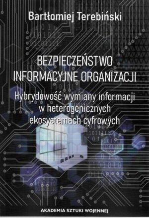 Okładka książki Bezpieczeństwo informacyjne organizacji. Hybrydowość wymiany informacji w heterogenicznych ekosystemach cyfrowych, Autor Bartłomiej Terebiński