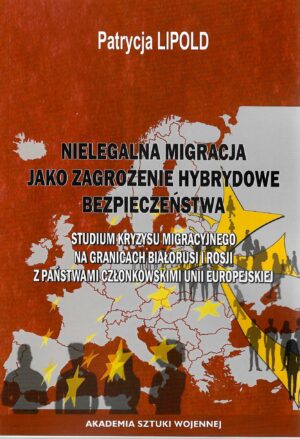 Okładka książki Nielegalna migracja jako zagrożenie hybrydowe bezpieczeństwa. Studium kryzysu migracyjnego na granicach Białorusi i Rosji z państwami członkowskimi Unii Europejskiej, Autor Patrycja Lipold