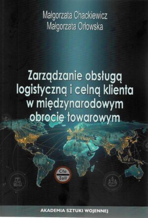 Okładka książki Zarządzanie obsługą logistyczną i celną klienta w międzynarodowy obrocie towarowym, Autorzy Małgorzata Chackiewicz, Małgorzata orłowska