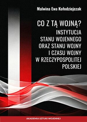 Okładka ksiązki Co z tą wojną? Instytucja stanu wojennego oraz stanu wojny i czasu wojny w Rzeczypospolitej Polskiej, Autor Malwina Ewa Kołodziejczak