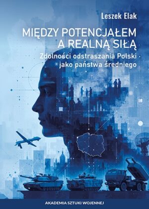 Okładka książki Między potencjałem a realną siłą. Zdolności odstraszania Polski jako państwa średniego, Autor Leszek Elak